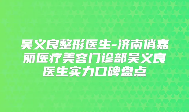 吴义良整形医生-济南俏嘉丽医疗美容门诊部吴义良医生实力口碑盘点