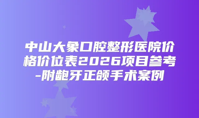 中山大象口腔整形医院价格价位表2026项目参考-附龅牙正颌手术案例