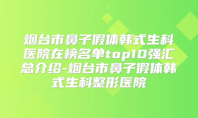 烟台市鼻子假体韩式生科医院在榜名单top10强汇总介绍-烟台市鼻子假体韩式生科整形医院