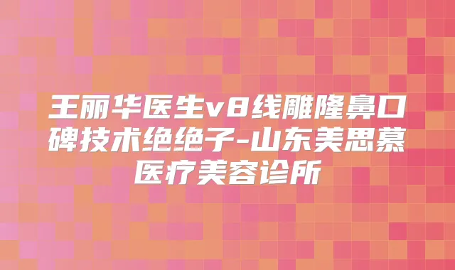 王丽华医生v8线雕隆鼻口碑技术绝绝子-山东美思慕医疗美容诊所