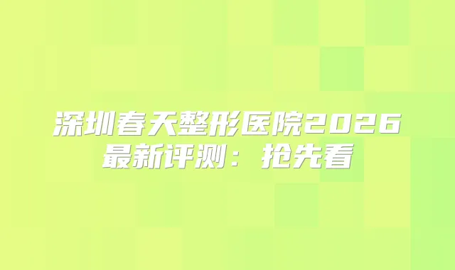 深圳春天整形医院2026新评测：抢先看