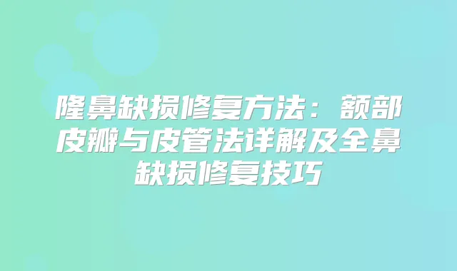 隆鼻缺损修复方法:额部皮瓣与皮管法详解及全鼻缺损修复技巧