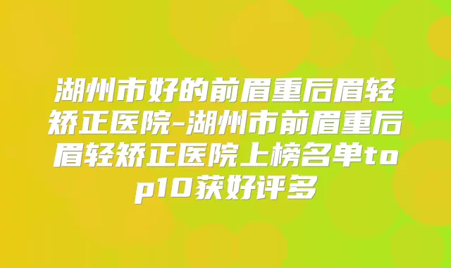 湖州市好的前眉重后眉轻矫正医院-湖州市前眉重后眉轻矫正医院上榜名单top10获好评多