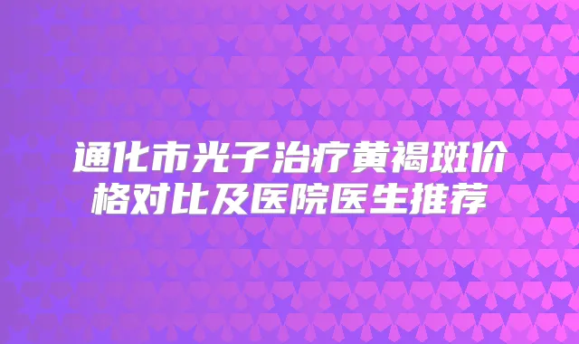 通化市光子黄褐斑价格对比及医院医生推荐