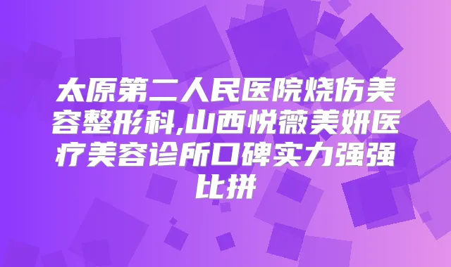 太原第二人民医院烧伤美容整形科,山西悦薇美妍医疗美容诊所口碑实力强强比拼