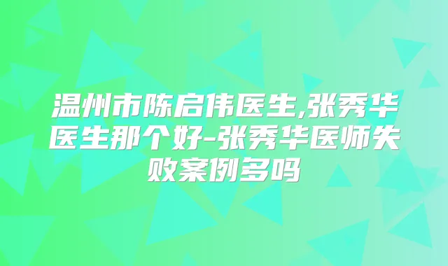温州市陈启伟医生,张秀华医生那个好-张秀华医师失败案例多吗