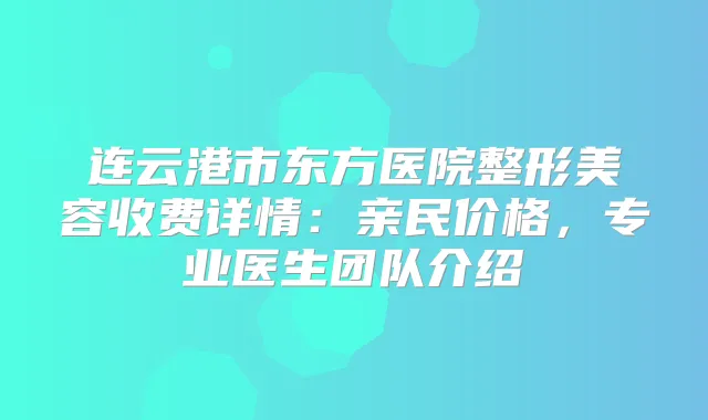连云港市东方医院整形美容收费详情:亲民价格,专业医生团队介绍