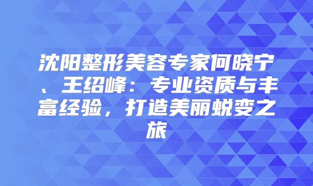 沈阳整形美容专家何晓宁、王绍峰：专业资质与丰富经验，打造美丽蜕变之旅
