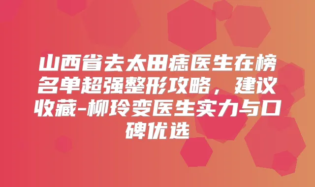 山西省去太田痣医生在榜名单超强整形攻略，建议收藏-柳玲变医生实力与口碑优选