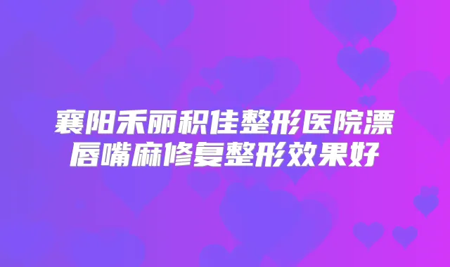 襄阳禾丽积佳整形医院漂唇嘴麻修复整形效果好