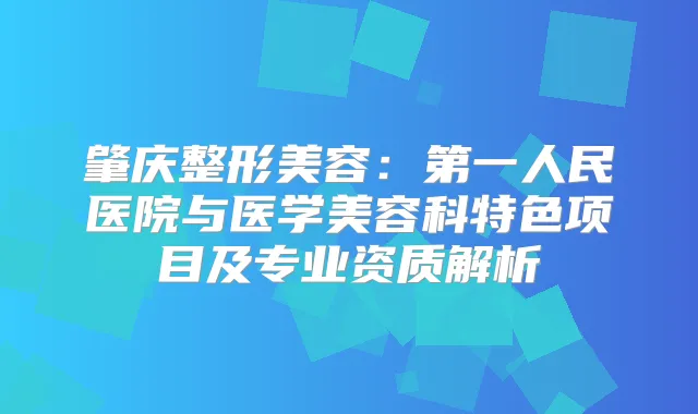 title="肇庆整形美容：第一人民医院与医学美容科特色项目及专业资质解析"