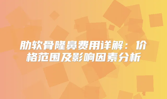肋软骨隆鼻费用详解：价格范围及影响因素分析