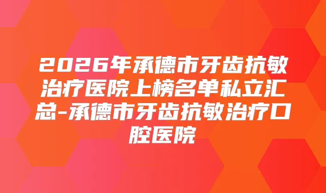 2026年承德市牙齿抗敏医院上榜名单私立汇总-承德市牙齿抗敏口腔医院
