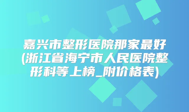 嘉兴市整形医院那家好(浙江省海宁市人民医院整形科等上榜_附价格表)