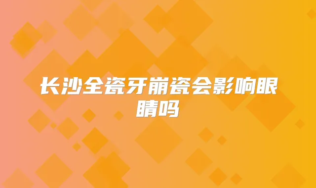长沙全瓷牙崩瓷会影响眼睛吗