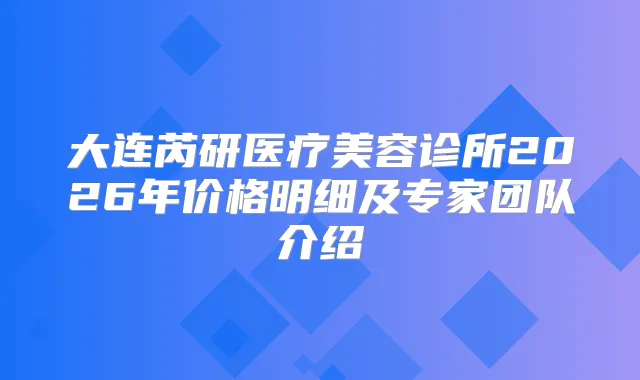 大连芮研医疗美容诊所2026年价格明细及专家团队介绍