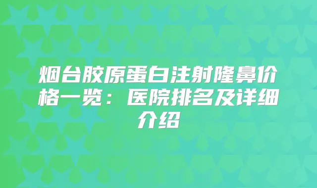烟台胶原蛋白注射隆鼻价格一览:医院排名及详细介绍