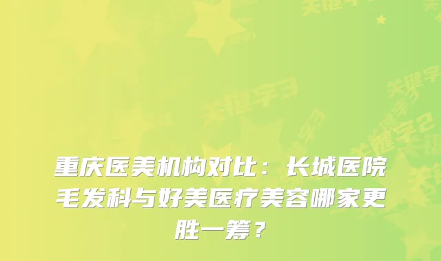 重庆医美机构对比：长城医院毛发科与好美医疗美容哪家更胜一筹？
