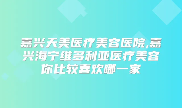 嘉兴天美医疗美容医院,嘉兴海宁维多利亚医疗美容你比较喜欢哪一家