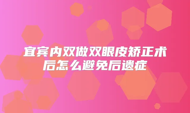 宜宾内双做双眼皮矫正术后怎么避免后遗症