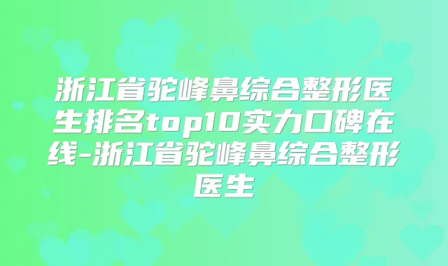 浙江省驼峰鼻综合整形医生排名top10实力口碑在线-浙江省驼峰鼻综合整形医生