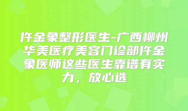仵金象整形医生-广西柳州华美医疗美容门诊部仵金象医师这些医生靠谱有实力，放心选