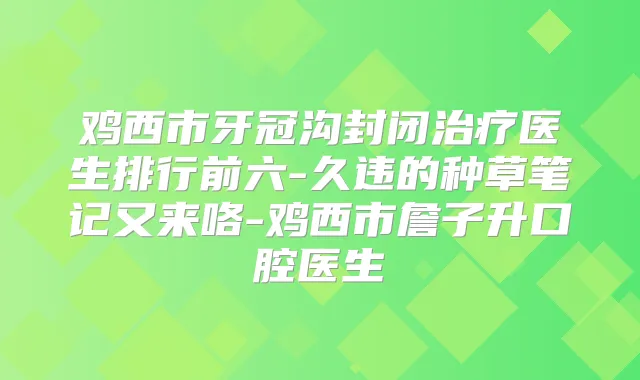 鸡西市牙冠沟封闭医生排行前六-久违的种草笔记又来咯-鸡西市詹子升口腔医生