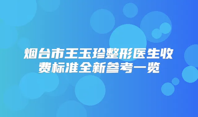 烟台市王玉珍整形医生收费标准全新参考一览