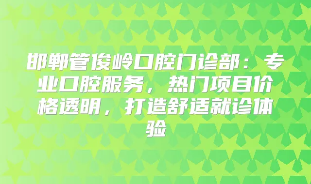 邯郸管俊岭口腔门诊部：专业口腔服务，热门项目价格透明，打造舒适就诊体验