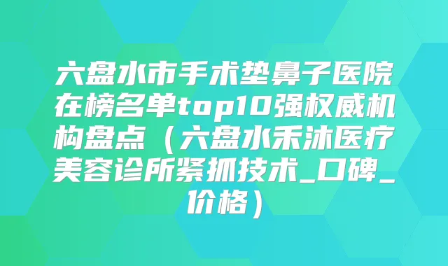 六盘水市手术垫鼻子医院在榜名单top10强机构盘点（六盘水禾沐医疗美容诊所紧抓技术_口碑_价格）