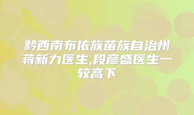黔西南布依族苗族自治州蒋新力医生,段彦盛医生一较高下