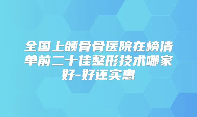 全国上颌骨骨医院在榜清单前二十佳整形技术哪家好-好还实惠