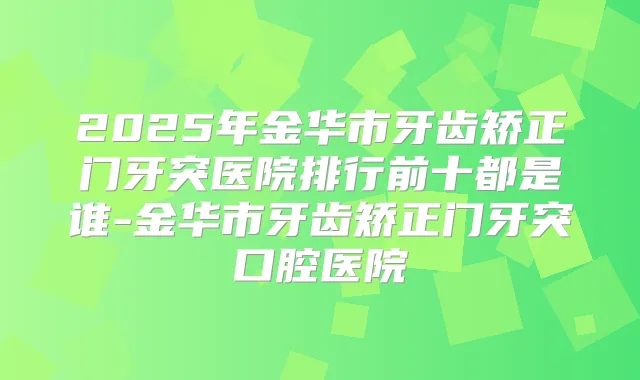 2025年金华市牙齿矫正门牙突医院排行前十都是谁-金华市牙齿矫正门牙突口腔医院