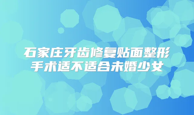 石家庄牙齿修复贴面整形手术适不适合未婚少女