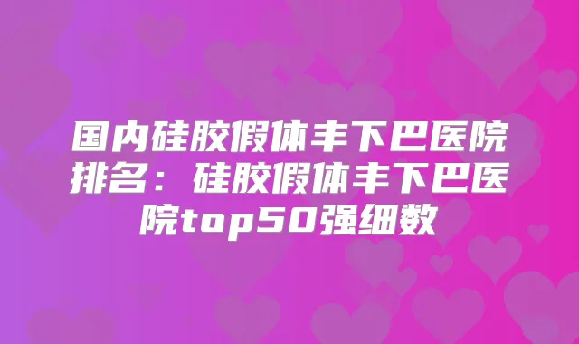 国内硅胶假体丰下巴医院排名：硅胶假体丰下巴医院top50强细数