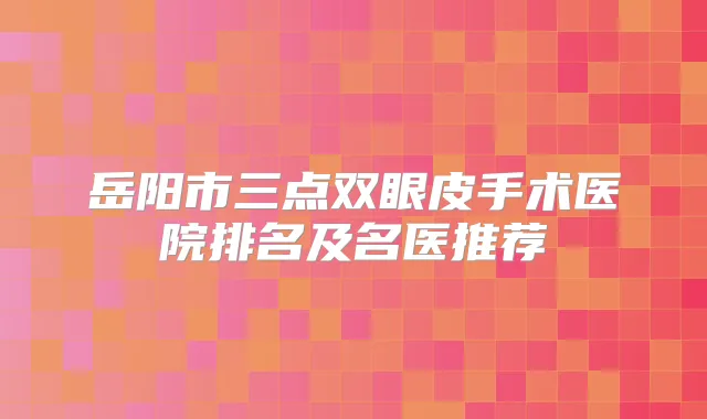 岳阳市三点双眼皮手术医院排名及名医推荐