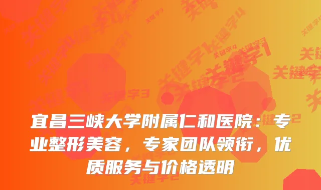 宜昌三峡大学附属仁和医院:专业整形美容,专家团队领衔,优质服务与价格透明