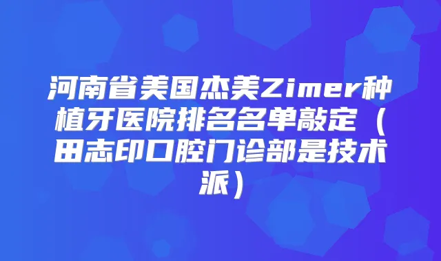 河南省美国杰美Zimer种植牙医院排名名单敲定（田志印口腔门诊部是技术派）