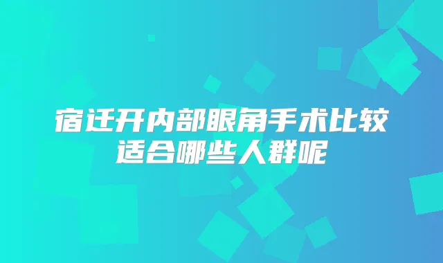宿迁开内部眼角手术比较适合哪些人群呢