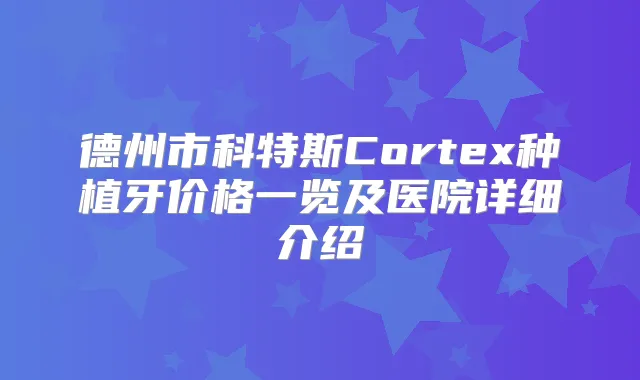 德州市科特斯Cortex种植牙价格一览及医院详细介绍