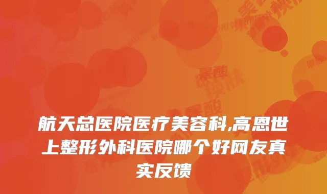 航天总医院医疗美容科,高恩世上整形外科医院哪个好网友真实反馈