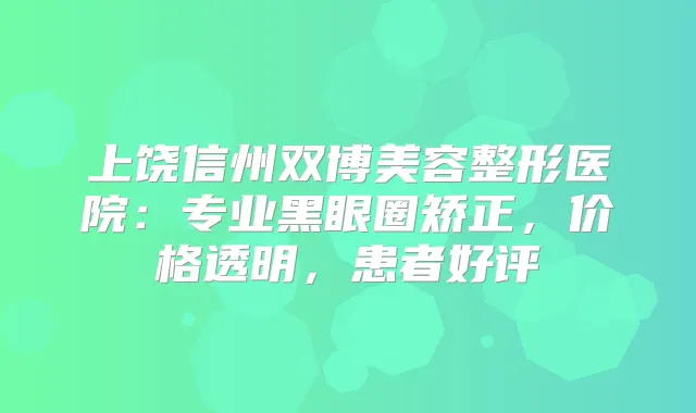 上饶信州双博美容整形医院：专业黑眼圈矫正，价格透明，患者好评