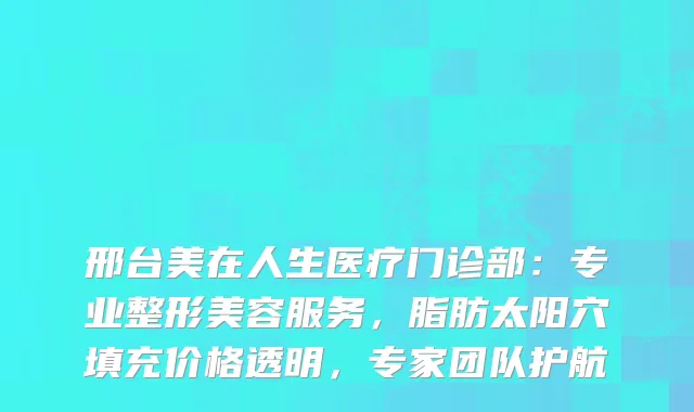 邢台美在人生医疗门诊部：专业整形美容服务，脂肪太阳穴填充价格透明，专家团队护航
