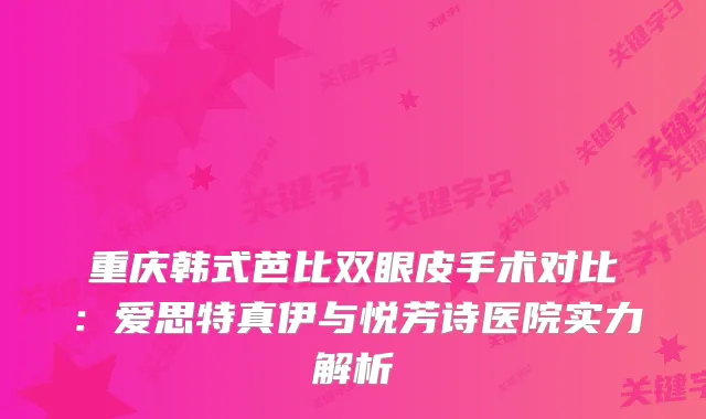 重庆韩式芭比双眼皮手术对比:爱思特真伊与悦芳诗医院实力解析