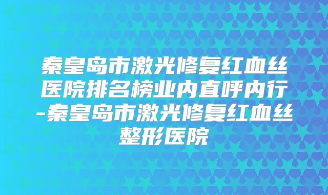 秦皇岛市激光修复红血丝医院排名榜业内直呼内行-秦皇岛市激光修复红血丝整形医院