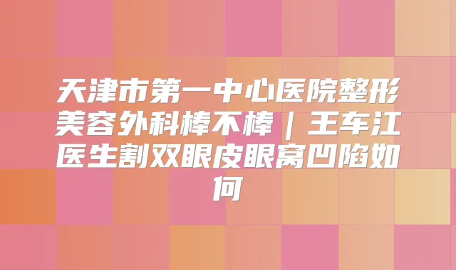 天津市第一中心医院整形美容外科棒不棒｜王车江医生割双眼皮眼窝凹陷如何