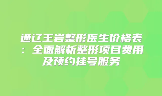 通辽王岩整形医生价格表:全面解析整形项目费用及预约挂号服务