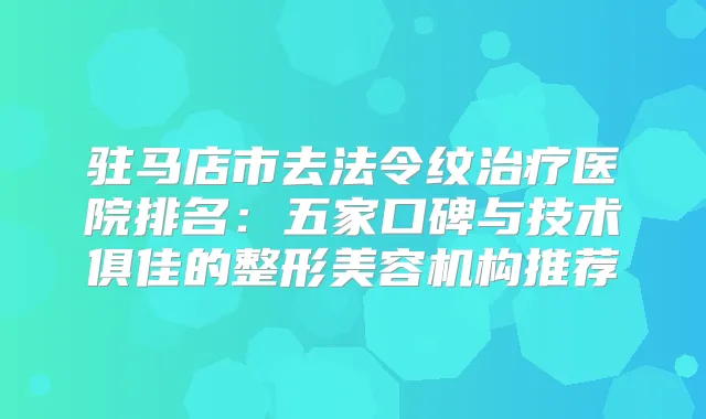 驻马店市去法令纹医院排名：五家口碑与技术俱佳的整形美容机构推荐