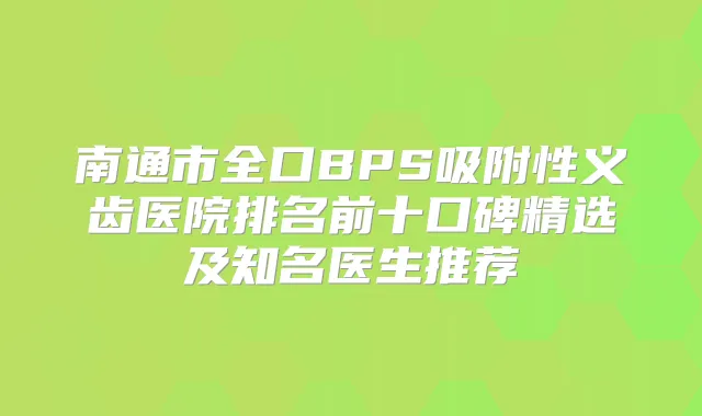 南通市全口BPS吸附性义齿医院排名前十口碑精选及知名医生推荐