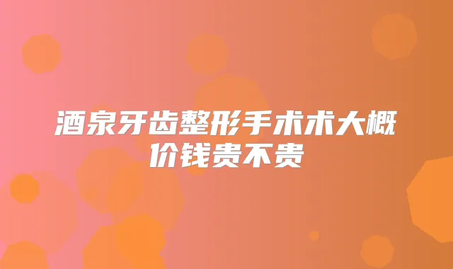 酒泉牙齿整形手术术大概价钱贵不贵